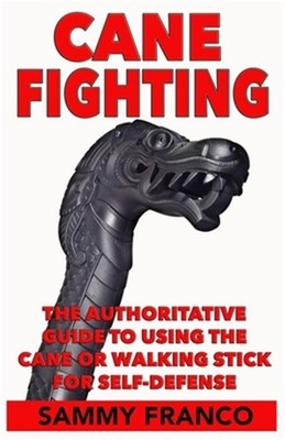 Cane Fighting: The Authoritative Guide to Using the Cane or Walking Stick for Se