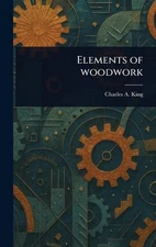 Elements of Woodwork by Charles A. King Hardcover Book