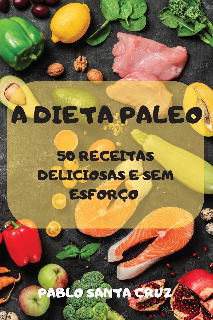 A Dieta Paleo 50 Receitas Deliciosas E Sem Esforço, Pablo Santa Cruz