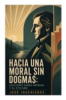 José Ingenieros | Hacia Una Moral Sin Dogmas: Lecciones Sobre Emerson Y El...