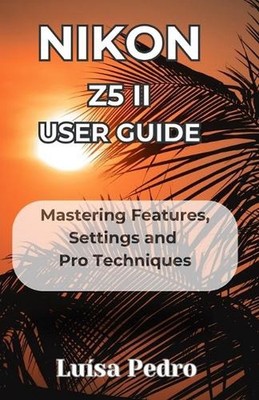 Nikon Z5 II User Guide: Mastering Features, Settings and Pro Techniques by Lu?sa
