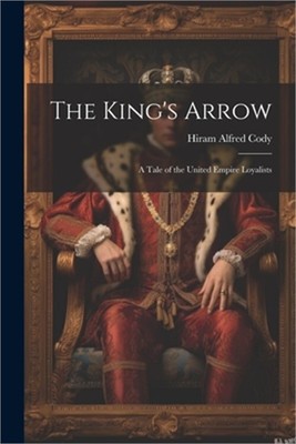 The King's Arrow: A Tale of the United Empire Loyalists (Paperback or Softback)