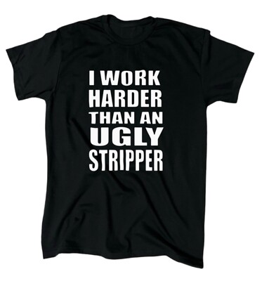 I Work Harder Than An Ugly Stripper T-Shirt - Men's - Funny - Offensive - Gift