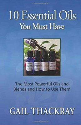 10 ESSENTIAL OILS YOU MUST HAVE: THE MOST POWERFUL OILS By Gail Thackray **NEW**