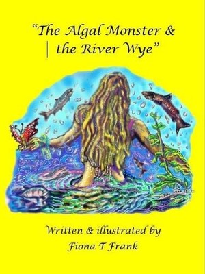 The Algal Monster & the River Wye: Written & illustrated by... - Frank, Fiona T