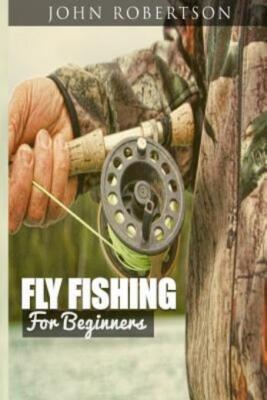 Fly Fishing For Beginners: Learn What It Takes To Become A Fly Fisher, Incl...
