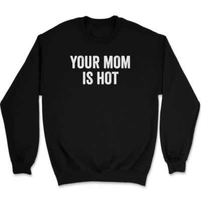 Your Mom Is Hot Sweatshirt Funny Humor Novelty Gift
