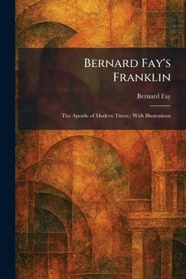 Bernard Fay's Franklin: The Apostle of Modern Times: With Illustrations by Berna
