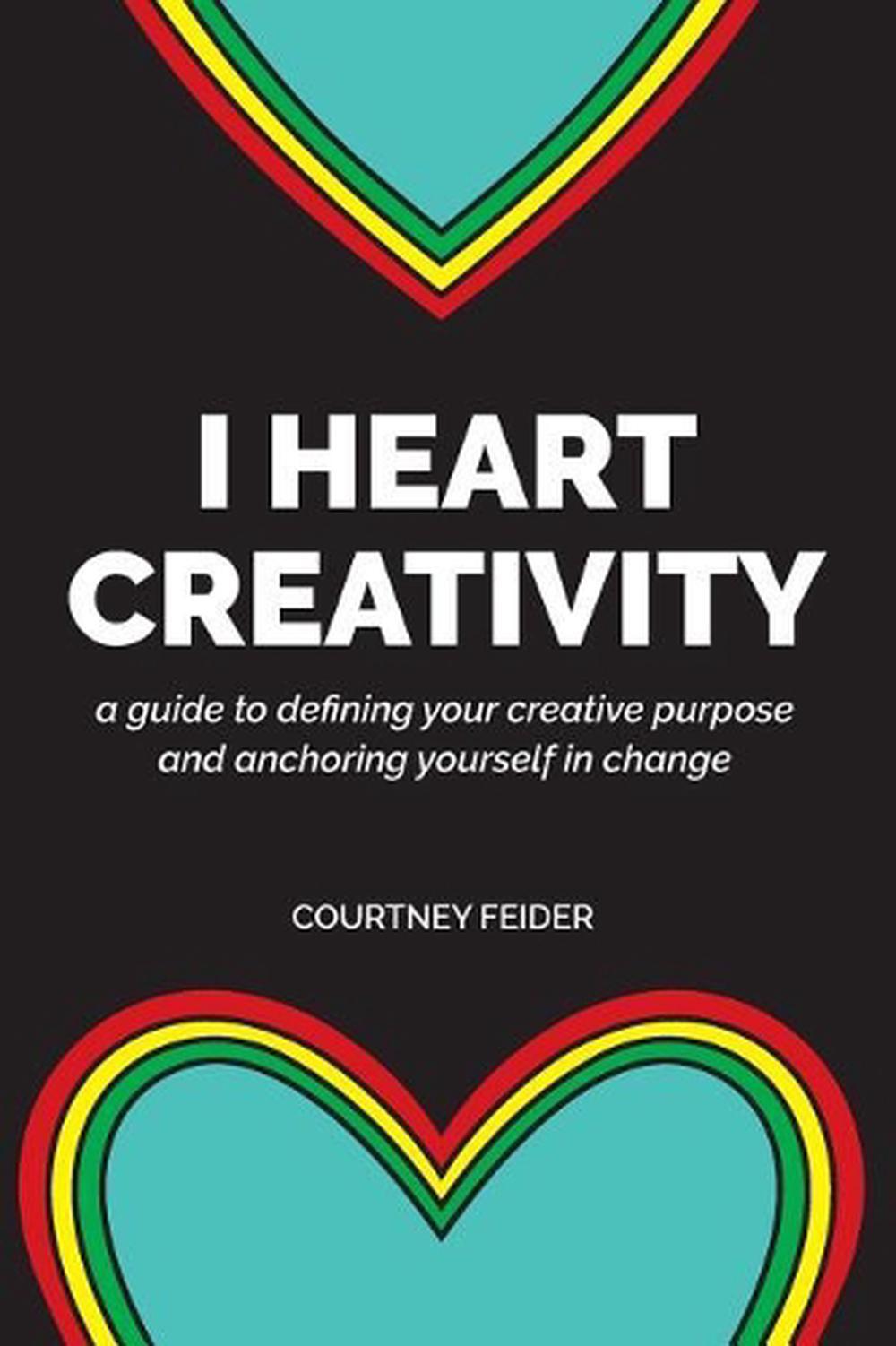 I Heart Creativity: A Guide to Defining Your Creative Purpose and Anchoring Your