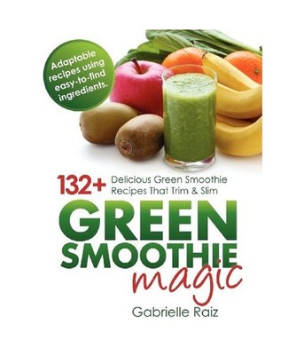 Green Smoothie Magic - 132+ Delicious Green Smoothie Recipes That Trim and Slim,