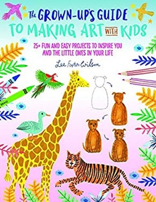 The Grown-Up's Guide to Making Art with Kids : 25+ Fun and Easy P