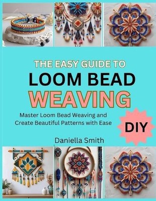 The Easy Guide to Loom Bead Weaving: Master Loom Bead Weaving and Create Beautif