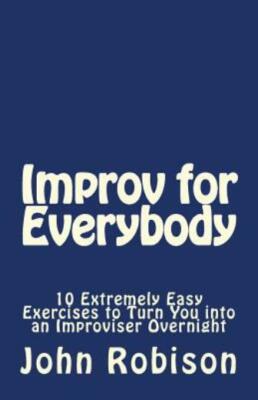 Improv For Everybody: 10 Extremely Easy Exercises To Turn You Into An Impro...