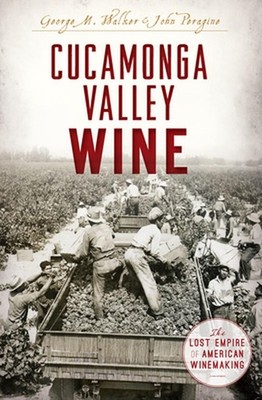 Cucamonga Valley Wine: The Lost Empire of American Winemaking by George M Walker