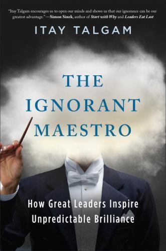 The Ignorant Maestro: How Great Leaders Inspire... 9781591847236 by Talgam, Itay