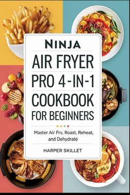 Ninja Air Fryer Pro 4-in-1 Cookbook for Beginners: Master Air Fry, Roast, Reheat