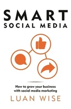 Smart Social Media: How to grow your business with social media marketing: New