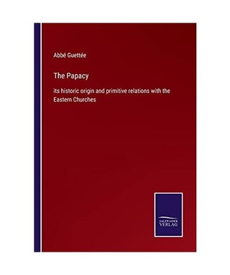 The Papacy: its historic origin and primitive relations with the Eastern Churche