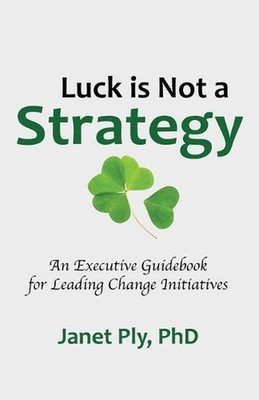 Luck is Not a Strategy: An Executive Guidebook for Leading Change Initiative by
