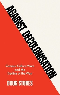 Against Decolonisation: Campus Culture Wars and the Decline of the West by Doug