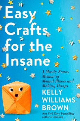 Easy Crafts for the Insane: A Mostly Funny Memoir of Mental Illness and Maki...