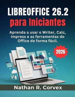 Libreoffice 26.2 para Iniciantes: Aprenda a usar o Writer, Calc, Impress e as fe