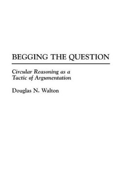 Begging the Question: Circular Reasoning as a Tactic of Argumentation by Douglas