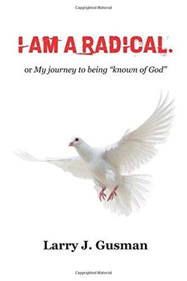 I AM A RADICAL.: OR MY JOURNEY TO BEING KNOWN OF GOD By Larry J. Gusman & Angie