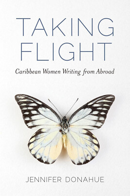 Taking Flight: Caribbean Women Writing from Abroad by Jennifer Donahue