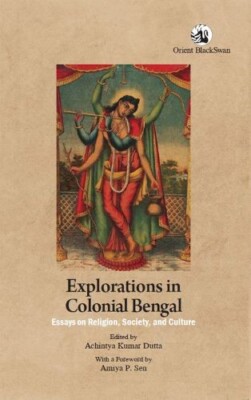 Explorations in Colonial Bengal Essays on Religion Society and Culture Achintya