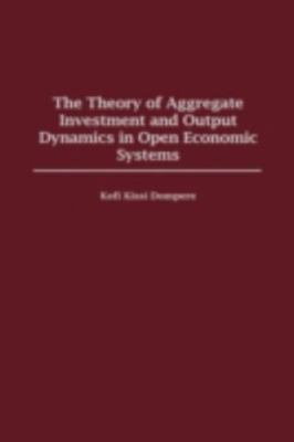 The Theory of Aggregate Investment and Output Dynamics in Open Economic Syst...