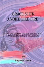 Grace Slick: A Voice Like Fire: How One Woman Changed Rock, Art, And The Meaning