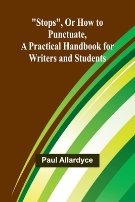 Stops, Or How to Punctuate, A Practical Handbook for Writers and