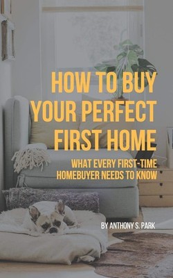 How to Buy Your Perfect First Home: What Every First-Time Homebuyer Needs to...