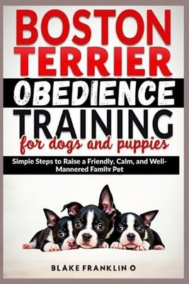 Boston Terrier Obedience Training For Dogs And Puppies: Simple Steps To Raise A 