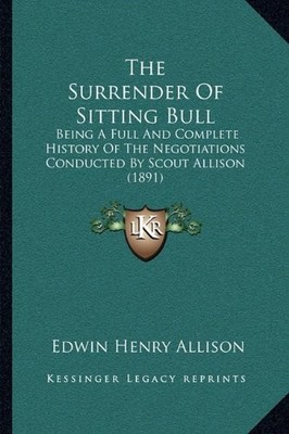 THE SURRENDER OF SITTING BULL: BEING A FULL AND COMPLETE By Edwin Henry Allison