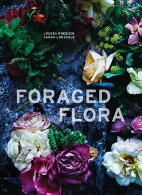 Foraged Flora: A Year of Gathering and Arranging Wild Plants and Flowers: New
