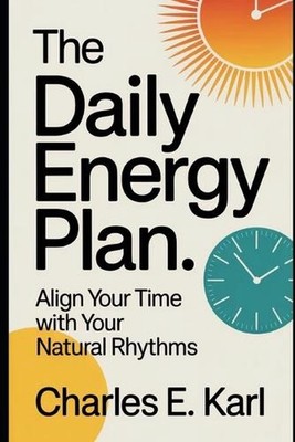 The Daily Energy Plan: Align your time with your natural rhythms by Charles E. K