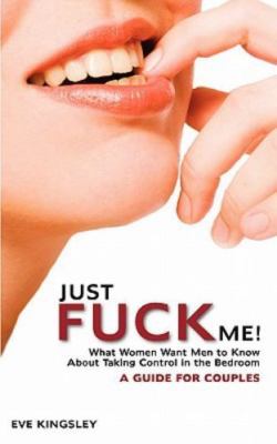 Just Fuck Me! - What Women Want Men to Know about Taking Control in the ...