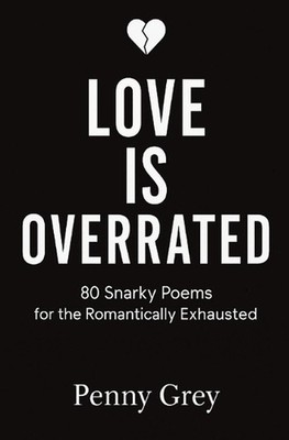 Love is Overrated: 80 Snarky Poems for the Romantically Exhausted by Penny Grey