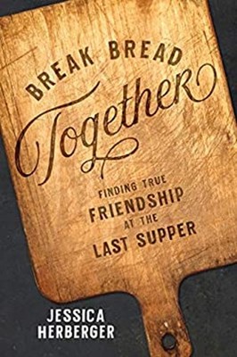 Break Bread Together : Finding True Friendship at the Last Supper