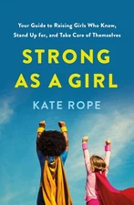 Strong As a Girl: Your Guide to Raising Girls Who Know, Stand Up for, and Take C