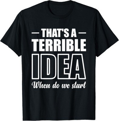 That's A Terrible Idea When Do We Start T-Shirt Hoodie