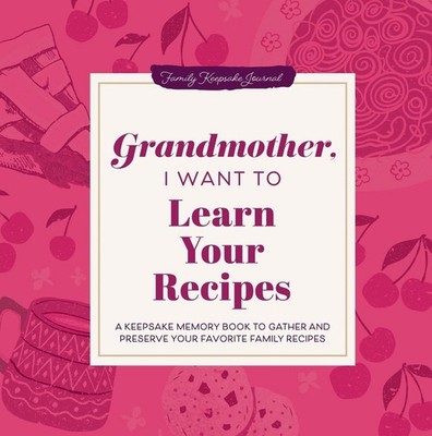 Grandmother, I Want to Learn Your Recipes: A Keepsake Memory Book to Gather and