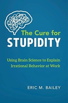 Cure for Stupidity : Using Brain Science to Explain Irrational Behavior at ...