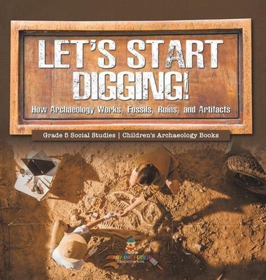 Let's Start Digging!: How Archaeology Works, Fossils, Ruins, and Artifacts Grade