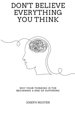 Don't Believe Everything You Think: Why Your Thinking Is The Beginning & End Of