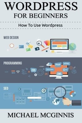 WORDPRESS FOR BEGINNERS: HOW TO USE WORDPRESS (VOLUME 1) By Michael Mcginnis NEW