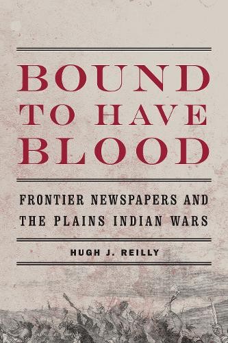 Bound to Have Blood – Frontier Newspapers and the Plains Indian Wars Reilly