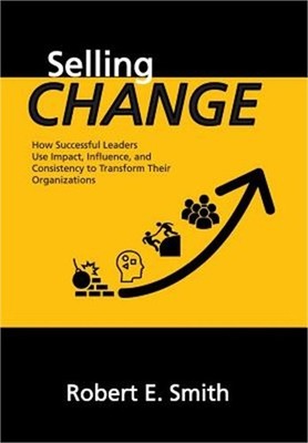 Selling Change: How Successful Leaders Use Impact, Influence, and Consistency to